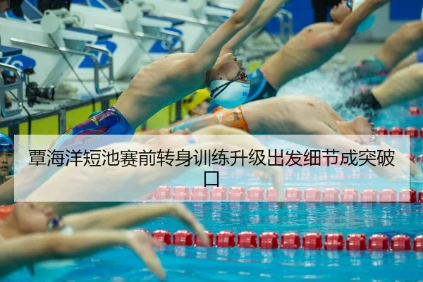 覃海洋短池赛前转身训练升级出发细节成突破口
